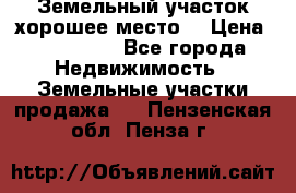 Земельный участок хорошее место  › Цена ­ 900 000 - Все города Недвижимость » Земельные участки продажа   . Пензенская обл.,Пенза г.